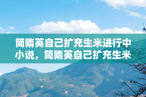 简隋英自己扩充生米进行中小说，简隋英自己扩充生米进行中，探索游戏世界的无限可能