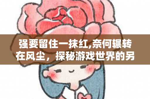 强要留住一抹红,奈何辗转在风尘,探秘游戏世界的另一面,深度解析游戏服务器的运营与管理 强要留住一抹红,奈何辗转在风尘,探秘游戏世界的另一面,深度解析游戏服务器的运营与管理