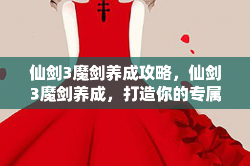 仙剑3魔剑养成攻略,仙剑3魔剑养成,打造你的专属神器 仙剑3魔剑养成攻略,仙剑3魔剑养成,打造你的专属神器