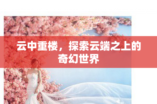 云中重楼,探索云端之上的奇幻世界 云中重楼,探索云端之上的奇幻世界