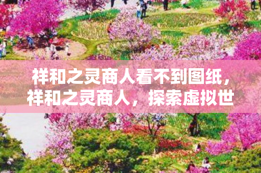 祥和之灵商人看不到图纸,祥和之灵商人,探索虚拟世界的财富之道 祥和之灵商人看不到图纸,祥和之灵商人,探索虚拟世界的财富之道