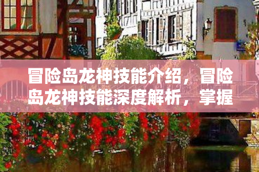 冒险岛龙神技能介绍,冒险岛龙神技能深度解析,掌握龙之力,驰骋冒险岛 冒险岛龙神技能介绍,冒险岛龙神技能深度解析,掌握龙之力,驰骋冒险岛