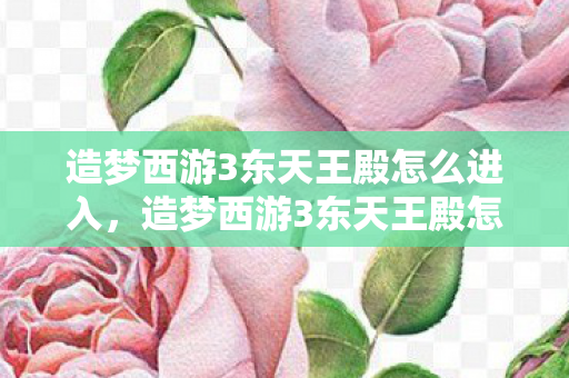 造梦西游3东天王殿怎么进入,造梦西游3东天王殿怎么进 造梦西游3东天王殿怎么进入,造梦西游3东天王殿怎么进