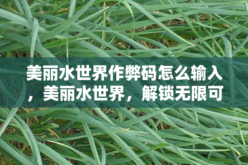 美丽水世界作弊码怎么输入,美丽水世界,解锁无限可能的神秘代码 美丽水世界作弊码怎么输入,美丽水世界,解锁无限可能的神秘代码