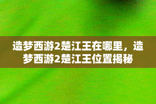 造梦西游2楚江王在哪里，造梦西游2楚江王位置揭秘