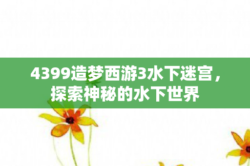 4399造梦西游3水下迷宫,探索神秘的水下世界 4399造梦西游3水下迷宫,探索神秘的水下世界
