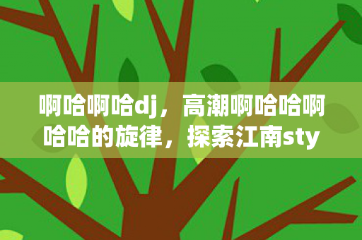 啊哈啊哈dj,高潮啊哈哈啊哈哈的旋律,探索江南style的魔力 啊哈啊哈dj,高潮啊哈哈啊哈哈的旋律,探索江南style的魔力