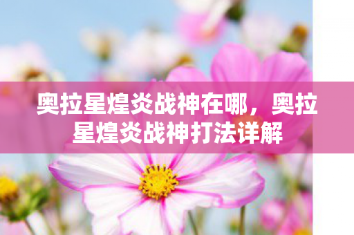 奥拉星煌炎战神在哪,奥拉星煌炎战神打法详解 奥拉星煌炎战神在哪,奥拉星煌炎战神打法详解