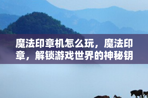 魔法印章机怎么玩,魔法印章,解锁游戏世界的神秘钥匙 魔法印章机怎么玩,魔法印章,解锁游戏世界的神秘钥匙