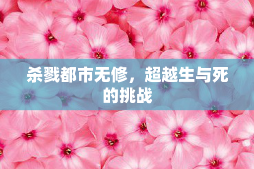 杀戮都市无修，超越生与死的挑战