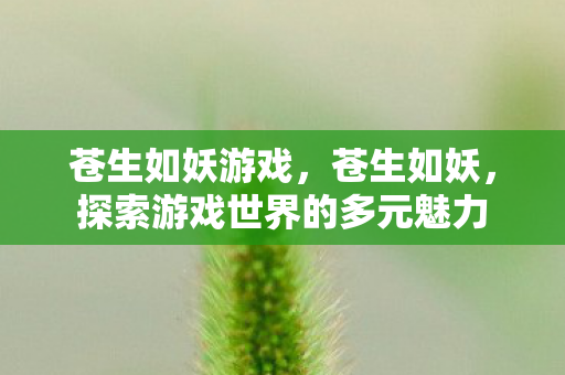 苍生如妖游戏,苍生如妖,探索游戏世界的多元魅力 苍生如妖游戏,苍生如妖,探索游戏世界的多元魅力