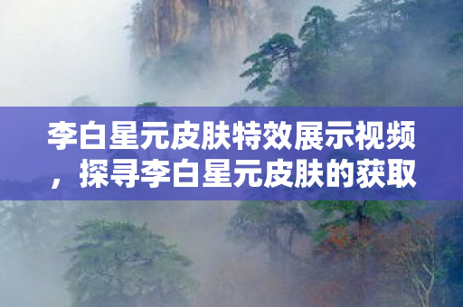 李白星元皮肤特效展示视频,探寻李白星元皮肤的获取之道 李白星元皮肤特效展示视频,探寻李白星元皮肤的获取之道