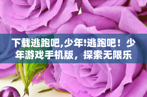 下载逃跑吧,少年!逃跑吧！少年游戏手机版，探索无限乐趣，畅享指尖冒险