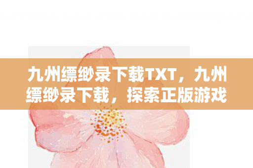 九州缥缈录下载TXT,九州缥缈录下载,探索正版游戏的魅力 九州缥缈录下载TXT,九州缥缈录下载,探索正版游戏的魅力