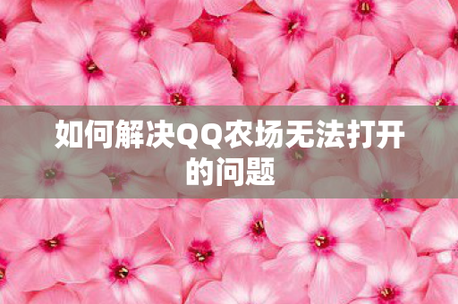 如何解决QQ农场无法打开的问题 如何解决QQ农场无法打开的问题