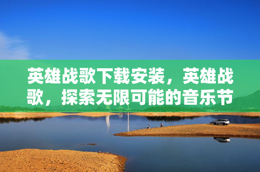 英雄战歌下载安装，英雄战歌，探索无限可能的音乐节奏冒险