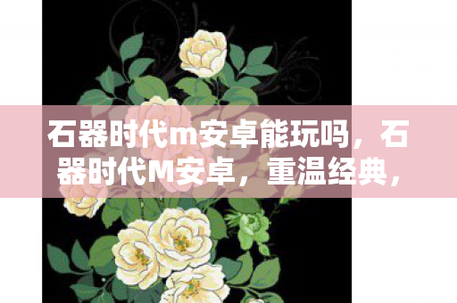 石器时代m安卓能玩吗,石器时代M安卓,重温经典,探索未知 石器时代m安卓能玩吗,石器时代M安卓,重温经典,探索未知
