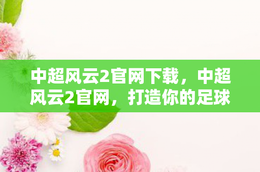 中超风云2官网下载,中超风云2官网,打造你的足球梦想 中超风云2官网下载,中超风云2官网,打造你的足球梦想