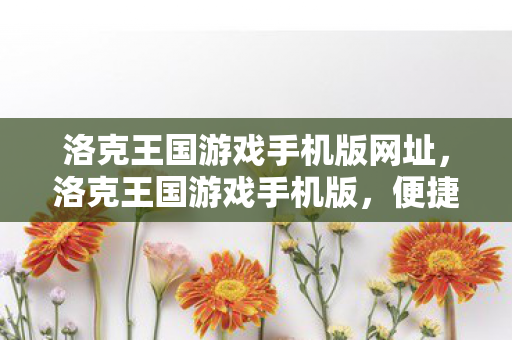 洛克王国游戏手机版网址,洛克王国游戏手机版,便捷娱乐新体验 洛克王国游戏手机版网址,洛克王国游戏手机版,便捷娱乐新体验