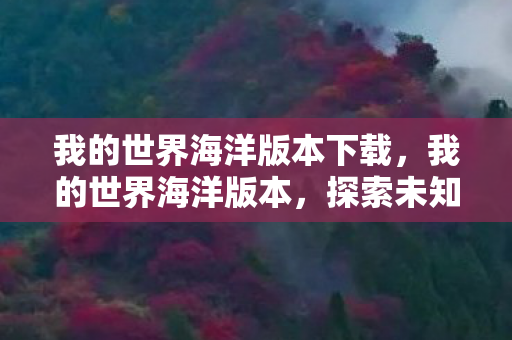 我的世界海洋版本下载,我的世界海洋版本,探索未知海域,开启奇幻冒险 我的世界海洋版本下载,我的世界海洋版本,探索未知海域,开启奇幻冒险