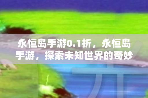 永恒岛手游0.1折,永恒岛手游,探索未知世界的奇妙之旅 永恒岛手游0.1折,永恒岛手游,探索未知世界的奇妙之旅
