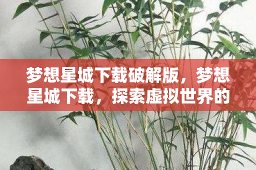 梦想星城下载破解版,梦想星城下载,探索虚拟世界的无限可能 梦想星城下载破解版,梦想星城下载,探索虚拟世界的无限可能