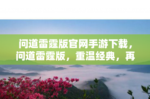 问道雷霆版官网手游下载,问道雷霆版,重温经典,再续前缘 问道雷霆版官网手游下载,问道雷霆版,重温经典,再续前缘