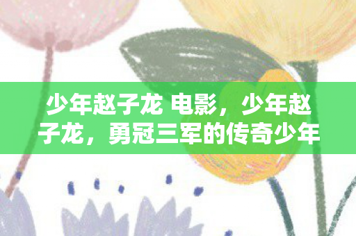 少年赵子龙 电影,少年赵子龙,勇冠三军的传奇少年 少年赵子龙 电影,少年赵子龙,勇冠三军的传奇少年