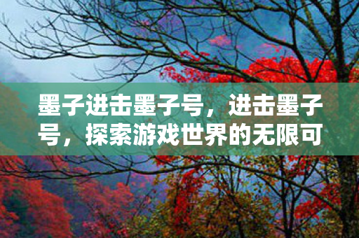 墨子进击墨子号,进击墨子号,探索游戏世界的无限可能 墨子进击墨子号,进击墨子号,探索游戏世界的无限可能