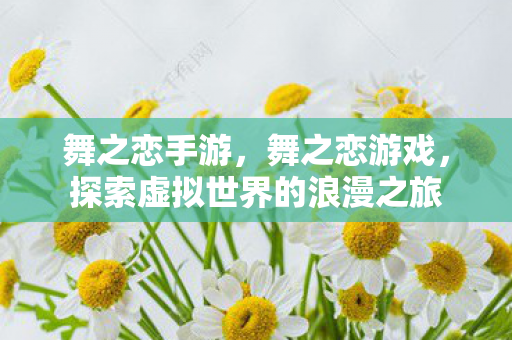 舞之恋手游,舞之恋游戏,探索虚拟世界的浪漫之旅 舞之恋手游,舞之恋游戏,探索虚拟世界的浪漫之旅