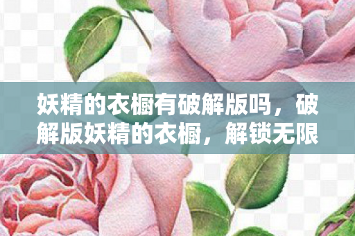 妖精的衣橱有破解版吗,破解版妖精的衣橱,解锁无限可能,尽享时尚盛宴 妖精的衣橱有破解版吗,破解版妖精的衣橱,解锁无限可能,尽享时尚盛宴