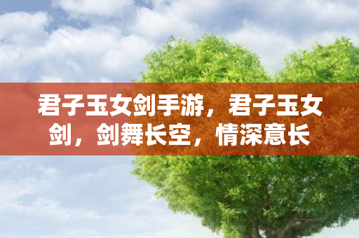 君子玉女剑手游,君子玉女剑,剑舞长空,情深意长 君子玉女剑手游,君子玉女剑,剑舞长空,情深意长