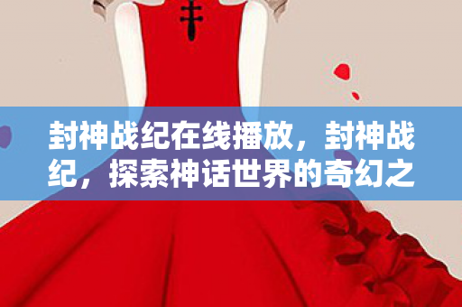 封神战纪在线播放,封神战纪,探索神话世界的奇幻之旅 封神战纪在线播放,封神战纪,探索神话世界的奇幻之旅