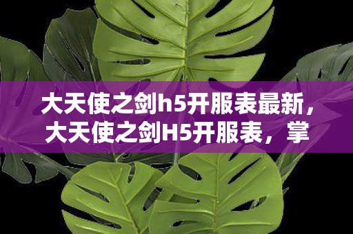 大天使之剑h5开服表最新,大天使之剑H5开服表,掌握最新游戏动态,畅享无限精彩 大天使之剑h5开服表最新,大天使之剑H5开服表,掌握最新游戏动态,畅享无限精彩