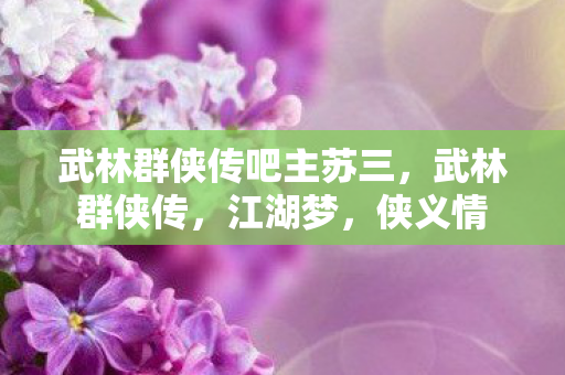 武林群侠传吧主苏三,武林群侠传,江湖梦,侠义情 武林群侠传吧主苏三,武林群侠传,江湖梦,侠义情