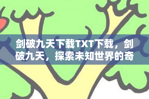剑破九天下载TXT下载，剑破九天，探索未知世界的奇幻之旅