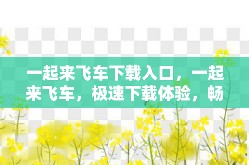 一起来飞车下载入口,一起来飞车,极速下载体验,畅享飞车乐趣 一起来飞车下载入口,一起来飞车,极速下载体验,畅享飞车乐趣