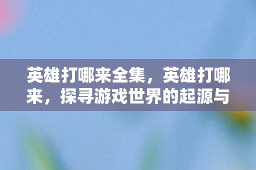 英雄打哪来全集,英雄打哪来,探寻游戏世界的起源与变迁 英雄打哪来全集,英雄打哪来,探寻游戏世界的起源与变迁