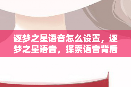 逐梦之星语音怎么设置,逐梦之星语音,探索语音背后的无限可能 逐梦之星语音怎么设置,逐梦之星语音,探索语音背后的无限可能