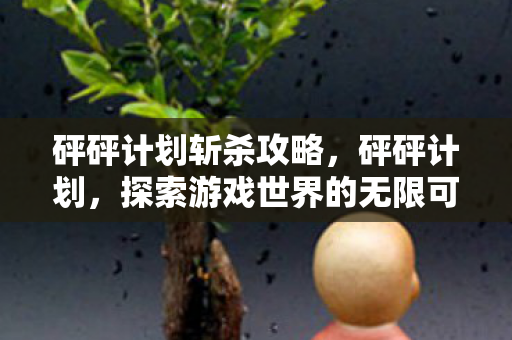 砰砰计划斩杀攻略,砰砰计划,探索游戏世界的无限可能 砰砰计划斩杀攻略,砰砰计划,探索游戏世界的无限可能