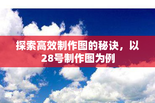 探索高效制作图的秘诀,以28号制作图为例 探索高效制作图的秘诀,以28号制作图为例