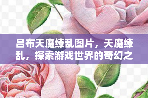 吕布天魔缭乱图片，天魔缭乱，探索游戏世界的奇幻之旅