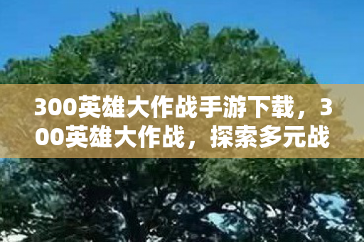 300英雄大作战手游下载,300英雄大作战,探索多元战场,畅享无限可能 300英雄大作战手游下载,300英雄大作战,探索多元战场,畅享无限可能