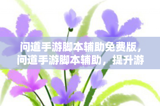 问道手游脚本辅助免费版,问道手游脚本辅助,提升游戏体验的得力助手 问道手游脚本辅助免费版,问道手游脚本辅助,提升游戏体验的得力助手