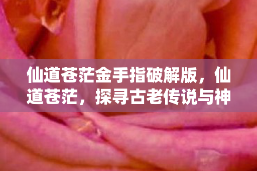 仙道苍茫金手指破解版,仙道苍茫,探寻古老传说与神秘力量的交汇点 仙道苍茫金手指破解版,仙道苍茫,探寻古老传说与神秘力量的交汇点