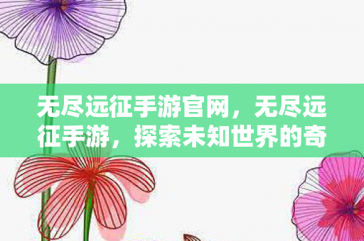 无尽远征手游官网,无尽远征手游,探索未知世界的奇幻之旅 无尽远征手游官网,无尽远征手游,探索未知世界的奇幻之旅