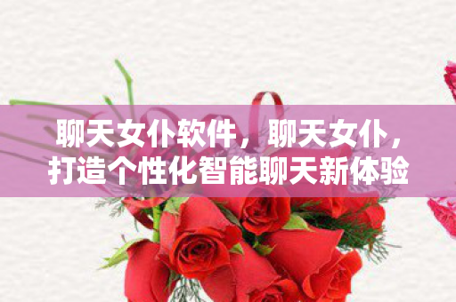 聊天女仆软件,聊天女仆,打造个性化智能聊天新体验 聊天女仆软件,聊天女仆,打造个性化智能聊天新体验