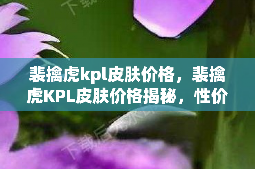 裴擒虎kpl皮肤价格,裴擒虎KPL皮肤价格揭秘,性价比与收藏价值并存 裴擒虎kpl皮肤价格,裴擒虎KPL皮肤价格揭秘,性价比与收藏价值并存