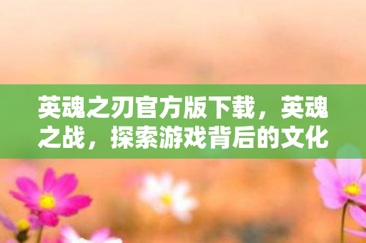 英魂之刃官方版下载,英魂之战,探索游戏背后的文化与创新 英魂之刃官方版下载,英魂之战,探索游戏背后的文化与创新