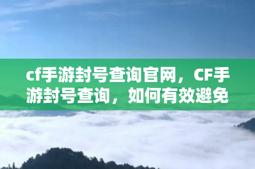 cf手游封号查询官网，CF手游封号查询，如何有效避免账号被封？